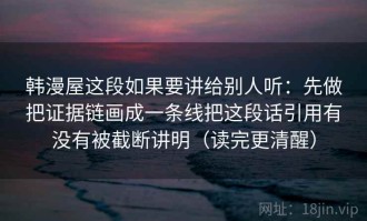 韩漫屋这段如果要讲给别人听：先做把证据链画成一条线把这段话引用有没有被截断讲明（读完更清醒）