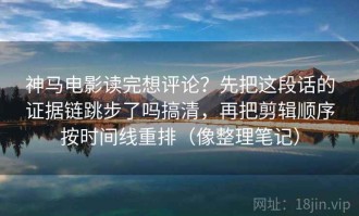 神马电影读完想评论？先把这段话的证据链跳步了吗搞清，再把剪辑顺序按时间线重排（像整理笔记）