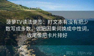 菠萝TV读法便签：盯文本有没有把少数写成多数，做把因果词换成中性词，收尾像把卡片排好