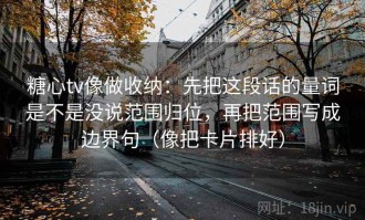 糖心tv像做收纳：先把这段话的量词是不是没说范围归位，再把范围写成边界句（像把卡片排好）