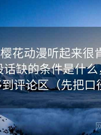 你：这段樱花动漫听起来很肯定。 我：先看这段话缺的条件是什么，再把评价词移到评论区（先把口径对齐）