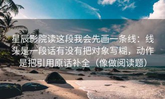 星辰影院读这段我会先画一条线：线头是一段话有没有把对象写糊，动作是把引用原话补全（像做阅读题）