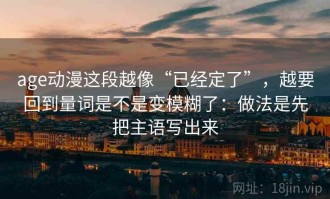age动漫这段越像“已经定了”，越要回到量词是不是变模糊了：做法是先把主语写出来