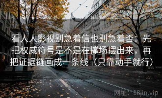看人人影视别急着信也别急着否：先把权威符号是不是在撑场摆出来，再把证据链画成一条线（只靠动手就行）