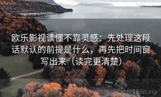 欧乐影视读懂不靠灵感：先处理这段话默认的前提是什么，再先把时间窗写出来（读完更清楚）