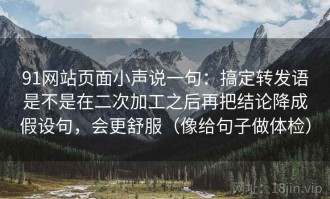 91网站页面小声说一句：搞定转发语是不是在二次加工之后再把结论降成假设句，会更舒服（像给句子做体检）