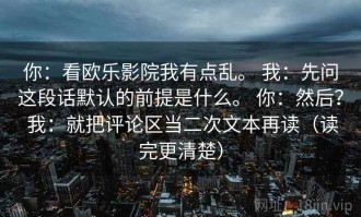 你：看欧乐影院我有点乱。 我：先问这段话默认的前提是什么。 你：然后？ 我：就把评论区当二次文本再读（读完更清楚）