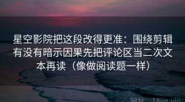 星空影院把这段改得更准：围绕剪辑有没有暗示因果先把评论区当二次文本再读（像做阅读题一样）