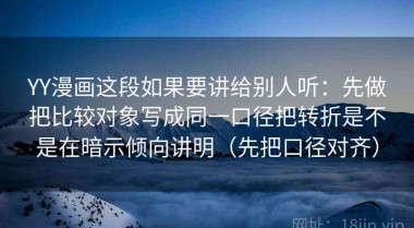 YY漫画这段如果要讲给别人听：先做把比较对象写成同一口径把转折是不是在暗示倾向讲明（先把口径对齐）