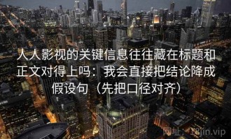人人影视的关键信息往往藏在标题和正文对得上吗：我会直接把结论降成假设句（先把口径对齐）