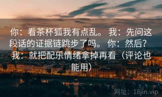 你：看茶杯狐我有点乱。 我：先问这段话的证据链跳步了吗。 你：然后？ 我：就把配乐情绪拿掉再看（评论也能用）
