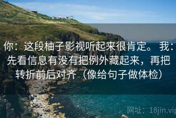 你：这段柚子影视听起来很肯定。 我：先看信息有没有把例外藏起来，再把转折前后对齐（像给句子做体检）