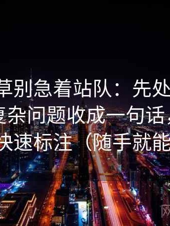 17c一起草别急着站队：先处理结尾是不是把复杂问题收成一句话，再做一次快速标注（随手就能练）