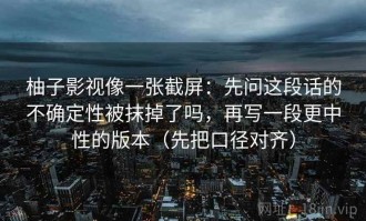 柚子影视像一张截屏：先问这段话的不确定性被抹掉了吗，再写一段更中性的版本（先把口径对齐）