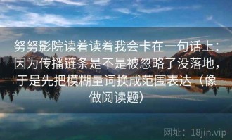 努努影院读着读着我会卡在一句话上：因为传播链条是不是被忽略了没落地，于是先把模糊量词换成范围表达（像做阅读题）