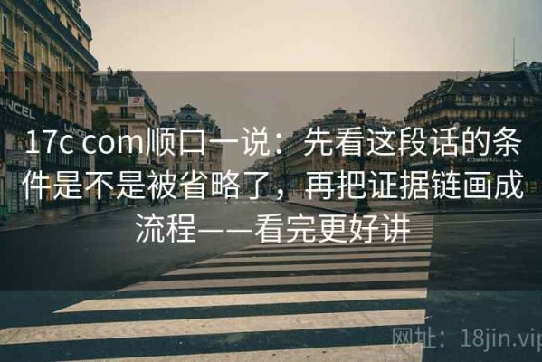 17c com顺口一说：先看这段话的条件是不是被省略了，再把证据链画成流程——看完更好讲