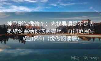 神马影院像修车：先找导语是不是先把结论塞给你这颗螺丝，再把范围写成边界句（像做阅读题）