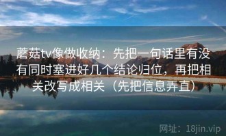 蘑菇tv像做收纳：先把一句话里有没有同时塞进好几个结论归位，再把相关改写成相关（先把信息弄直）
