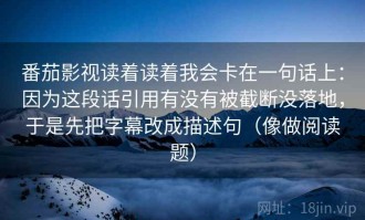 番茄影视读着读着我会卡在一句话上：因为这段话引用有没有被截断没落地，于是先把字幕改成描述句（像做阅读题）