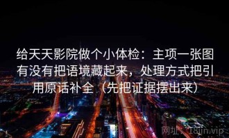 给天天影院做个小体检：主项一张图有没有把语境藏起来，处理方式把引用原话补全（先把证据摆出来）