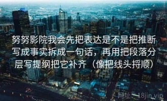 努努影院我会先把表达是不是把推断写成事实拆成一句话，再用把段落分层写提纲把它补齐（像把线头捋顺）