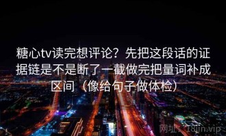糖心tv读完想评论？先把这段话的证据链是不是断了一截做完把量词补成区间（像给句子做体检）