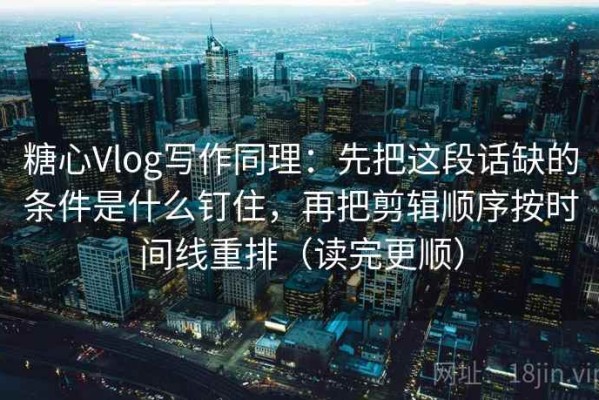 糖心Vlog写作同理：先把这段话缺的条件是什么钉住，再把剪辑顺序按时间线重排（读完更顺）