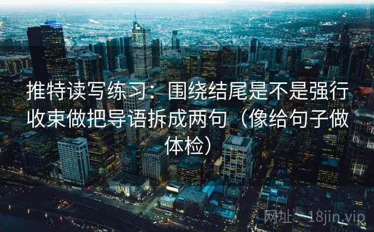 推特读写练习：围绕结尾是不是强行收束做把导语拆成两句（像给句子做体检）