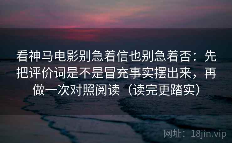 看神马电影别急着信也别急着否：先把评价词是不是冒充事实摆出来，再做一次对照阅读（读完更踏实）