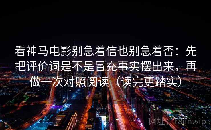 看神马电影别急着信也别急着否：先把评价词是不是冒充事实摆出来，再做一次对照阅读（读完更踏实）