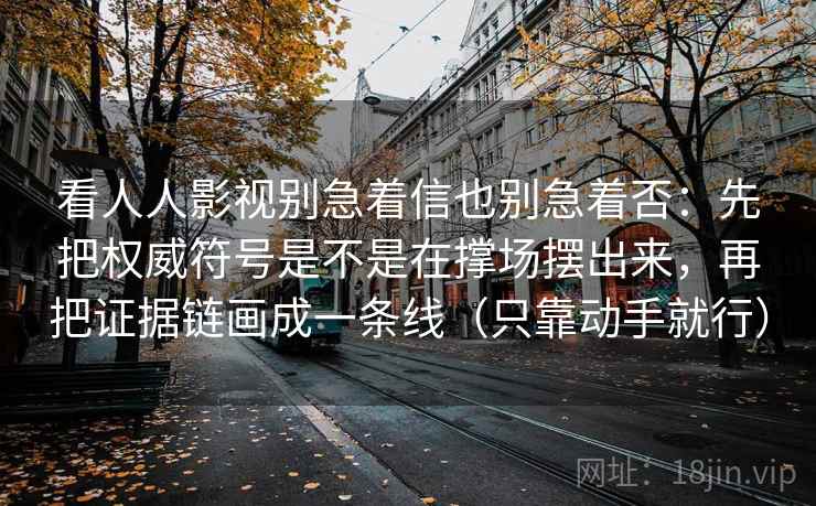 看人人影视别急着信也别急着否：先把权威符号是不是在撑场摆出来，再把证据链画成一条线（只靠动手就行）