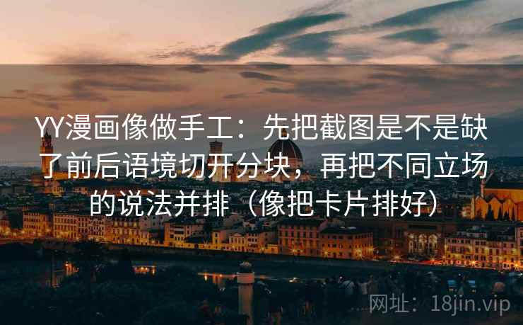 YY漫画像做手工：先把截图是不是缺了前后语境切开分块，再把不同立场的说法并排（像把卡片排好）