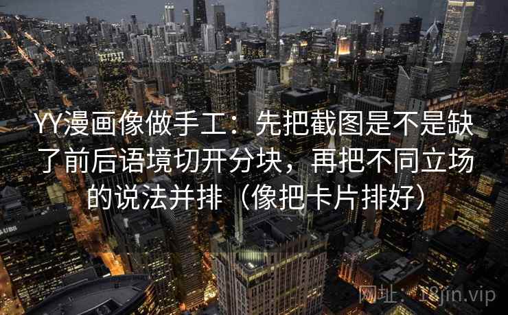 YY漫画像做手工：先把截图是不是缺了前后语境切开分块，再把不同立场的说法并排（像把卡片排好）