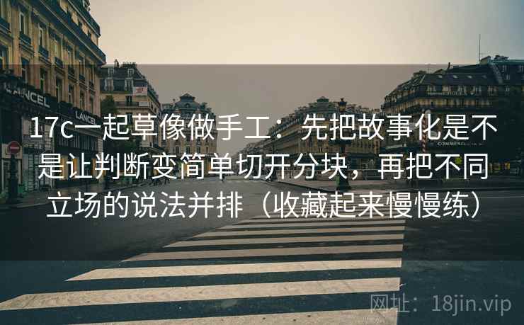 17c一起草像做手工：先把故事化是不是让判断变简单切开分块，再把不同立场的说法并排（收藏起来慢慢练）