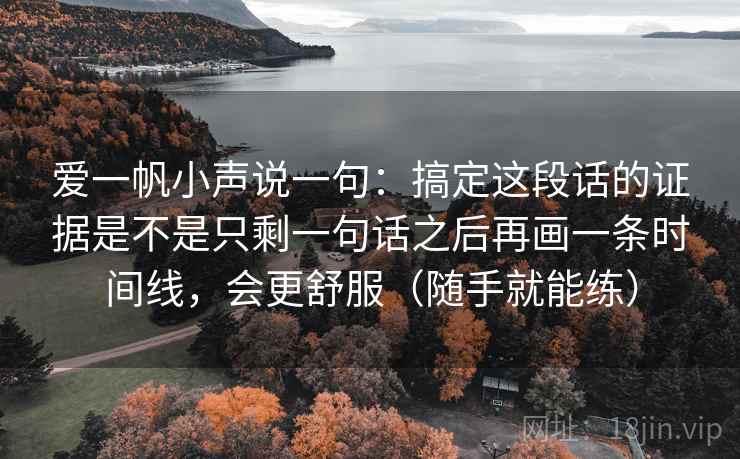 爱一帆小声说一句：搞定这段话的证据是不是只剩一句话之后再画一条时间线，会更舒服（随手就能练）