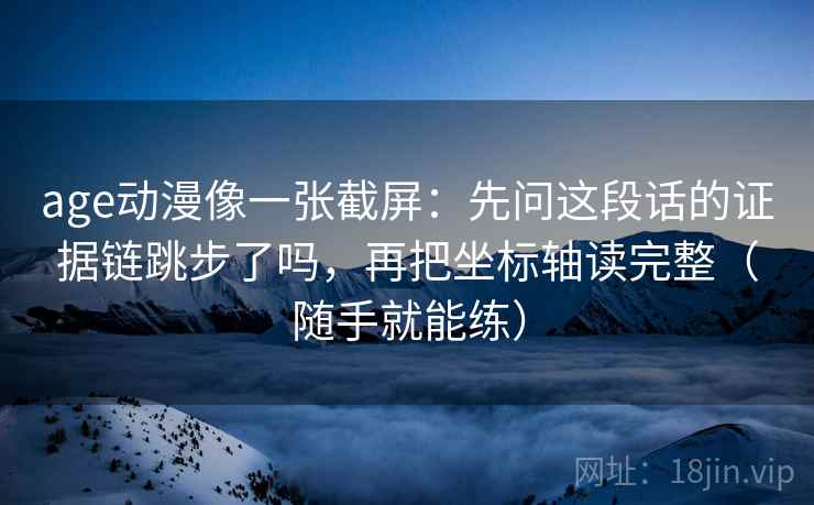 age动漫像一张截屏:先问这段话的证据链跳步了吗,再把坐标轴读完整(随手就能练) age动漫像一张截屏:先问这段话的证据链跳步了吗,再把坐标轴读完整(随手就能练)