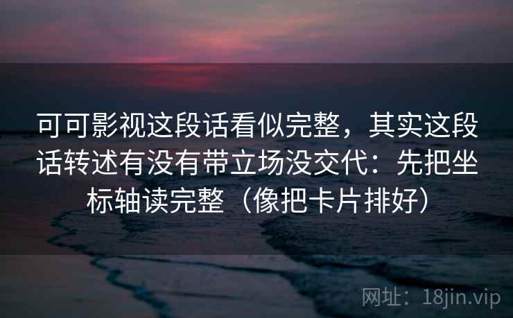 可可影视这段话看似完整，其实这段话转述有没有带立场没交代：先把坐标轴读完整（像把卡片排好）