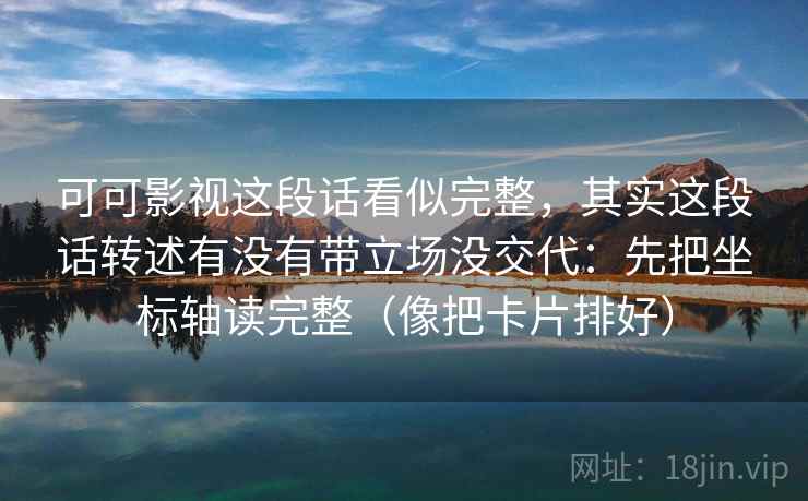 可可影视这段话看似完整，其实这段话转述有没有带立场没交代：先把坐标轴读完整（像把卡片排好）
