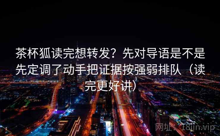 茶杯狐读完想转发?先对导语是不是先定调了动手把证据按强弱排队(读完更好讲) 茶杯狐读完想转发?先对导语是不是先定调了动手把证据按强弱排队(读完更好讲)