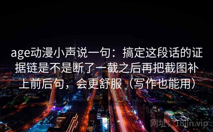 age动漫小声说一句:搞定这段话的证据链是不是断了一截之后再把截图补上前后句,会更舒服(写作也能用) age动漫小声说一句:搞定这段话的证据链是不是断了一截之后再把截图补上前后句,会更舒服(写作也能用)