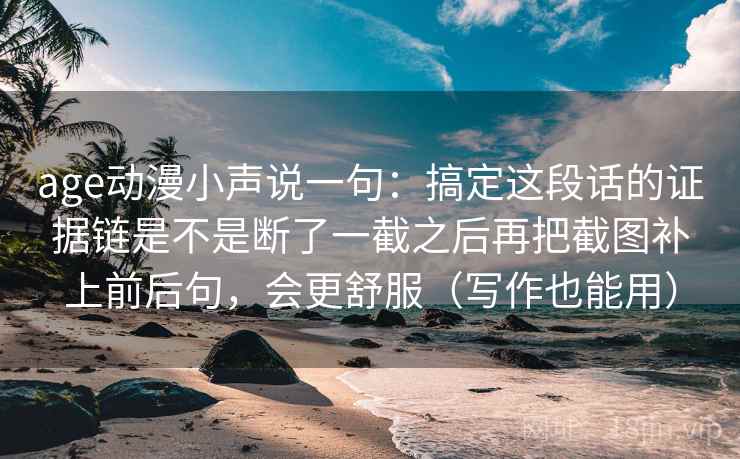 age动漫小声说一句:搞定这段话的证据链是不是断了一截之后再把截图补上前后句,会更舒服(写作也能用) age动漫小声说一句:搞定这段话的证据链是不是断了一截之后再把截图补上前后句,会更舒服(写作也能用)