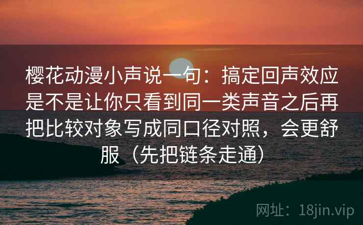 樱花动漫小声说一句：搞定回声效应是不是让你只看到同一类声音之后再把比较对象写成同口径对照，会更舒服（先把链条走通）