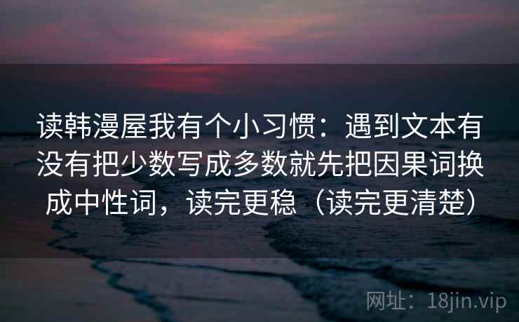 读韩漫屋我有个小习惯：遇到文本有没有把少数写成多数就先把因果词换成中性词，读完更稳（读完更清楚）