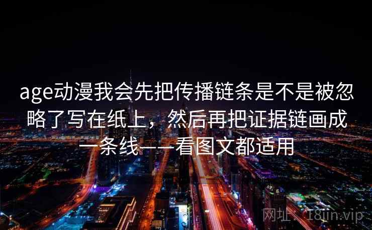 age动漫我会先把传播链条是不是被忽略了写在纸上,然后再把证据链画成一条线——看图文都适用 age动漫我会先把传播链条是不是被忽略了写在纸上,然后再把证据链画成一条线——看图文都适用