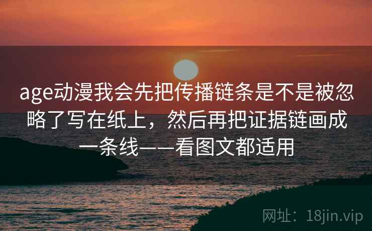 age动漫我会先把传播链条是不是被忽略了写在纸上,然后再把证据链画成一条线——看图文都适用 age动漫我会先把传播链条是不是被忽略了写在纸上,然后再把证据链画成一条线——看图文都适用