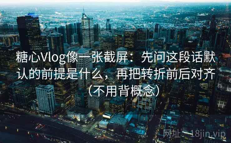 糖心Vlog像一张截屏:先问这段话默认的前提是什么,再把转折前后对齐(不用背概念) 糖心Vlog像一张截屏:先问这段话默认的前提是什么,再把转折前后对齐(不用背概念)