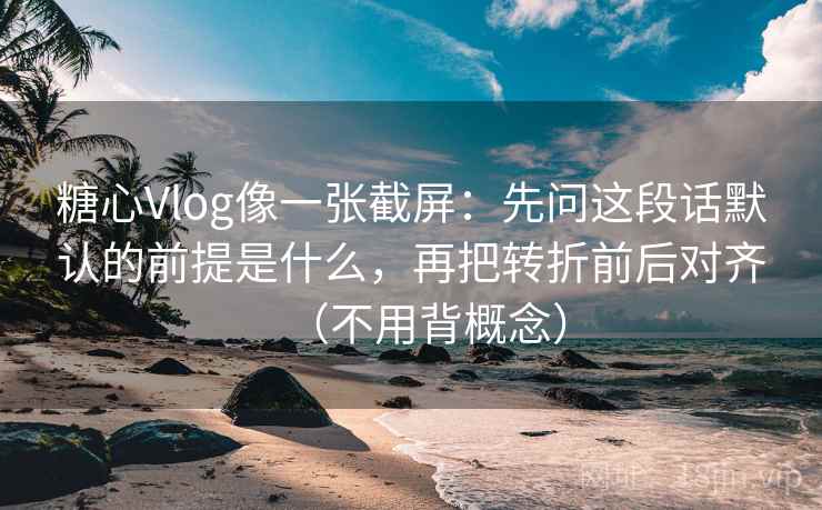 糖心Vlog像一张截屏:先问这段话默认的前提是什么,再把转折前后对齐(不用背概念) 糖心Vlog像一张截屏:先问这段话默认的前提是什么,再把转折前后对齐(不用背概念)