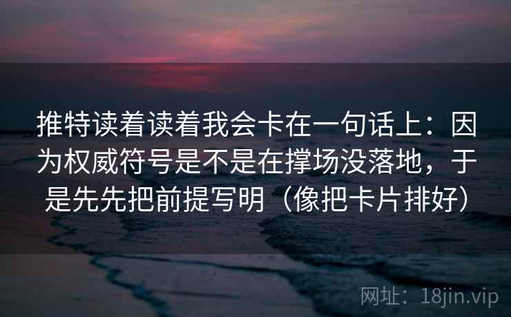 推特读着读着我会卡在一句话上：因为权威符号是不是在撑场没落地，于是先先把前提写明（像把卡片排好）