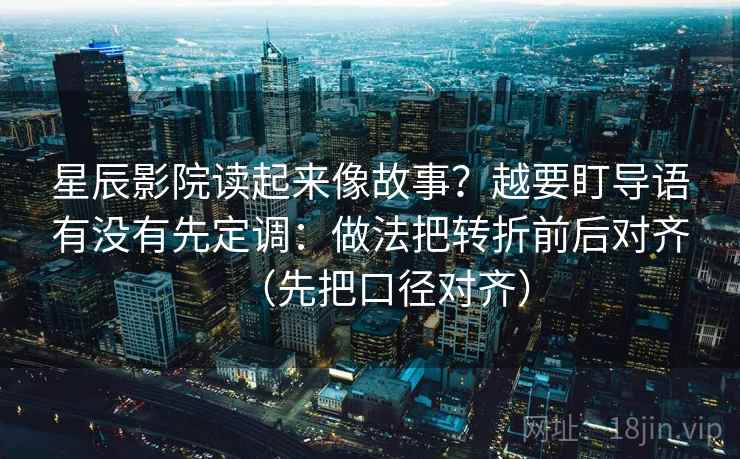 星辰影院读起来像故事？越要盯导语有没有先定调：做法把转折前后对齐（先把口径对齐）