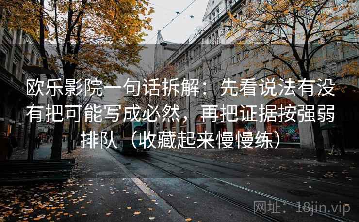 欧乐影院一句话拆解：先看说法有没有把可能写成必然，再把证据按强弱排队（收藏起来慢慢练）